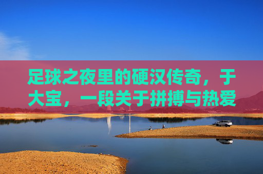 足球之夜里的硬汉传奇，于大宝，一段关于拼搏与热爱的绿茵岁月