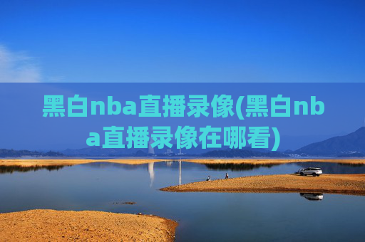 黑白nba直播录像(黑白nba直播录像在哪看)