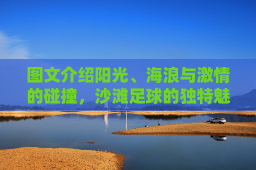图文介绍阳光、海浪与激情的碰撞,沙滩足球的独特魅力
