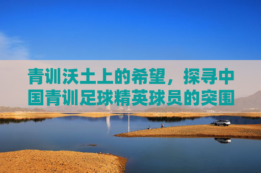 青训沃土上的希望，探寻中国青训足球精英球员的突围之路