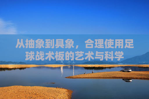 从抽象到具象,合理使用足球战术板的艺术与科学