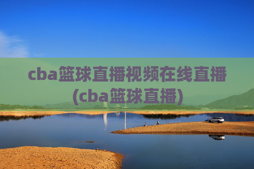 cba篮球直播视频在线直播(cba篮球直播)