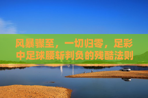 风暴骤至,一切归零,足彩中足球腰斩判负的残酷法则