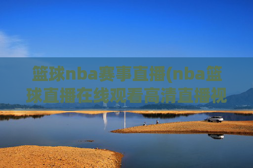 篮球nba赛事直播(nba篮球直播在线观看高清直播视频)