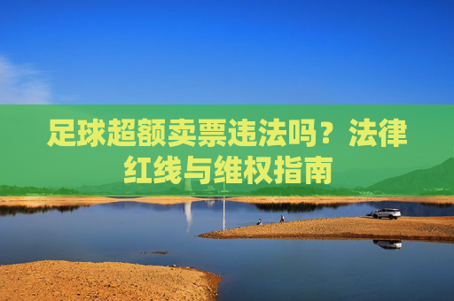 足球超额卖票违法吗?法律红线与维权指南