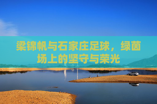 梁锦帆与石家庄足球,绿茵场上的坚守与荣光