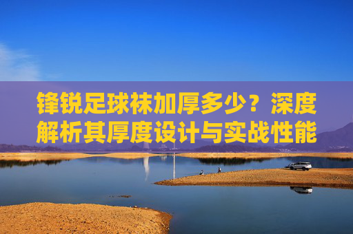 锋锐足球袜加厚多少?深度解析其厚度设计与实战性能