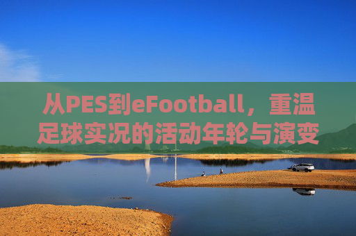 从PES到eFootball,重温足球实况的活动年轮与演变之路