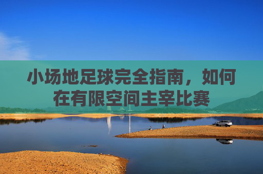 小场地足球完全指南,如何在有限空间主宰比赛