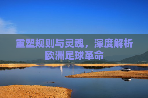 重塑规则与灵魂,深度解析欧洲足球革命