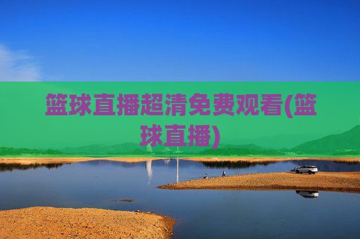 篮球直播超清免费观看(篮球直播)