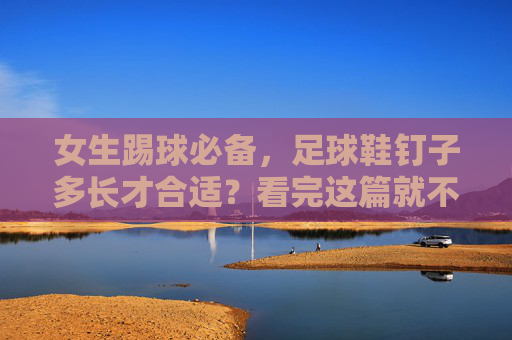 女生踢球必备,足球鞋钉子多长才合适?看完这篇就不踩雷了!
