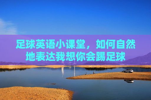 足球英语小课堂,如何自然地表达我想你会踢足球