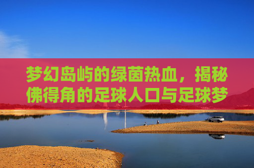 梦幻岛屿的绿茵热血,揭秘佛得角的足球人口与足球梦