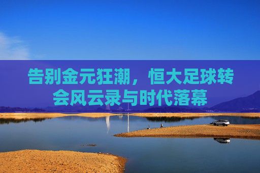 告别金元狂潮,恒大足球转会风云录与时代落幕
