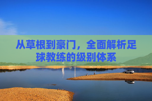 从草根到豪门，全面解析足球教练的级别体系