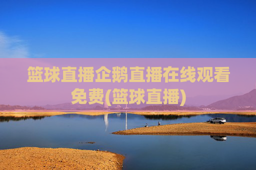 篮球直播企鹅直播在线观看免费(篮球直播)