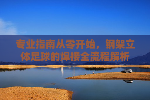 专业指南从零开始,钢架立体足球的焊接全流程解析