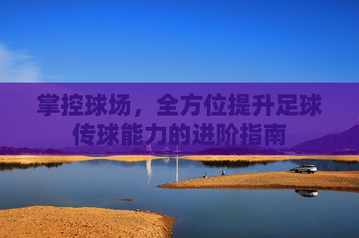掌控球场,全方位提升足球传球能力的进阶指南
