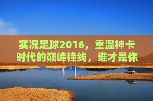 实况足球2016,重温神卡时代的巅峰锋线,谁才是你的本命战神?