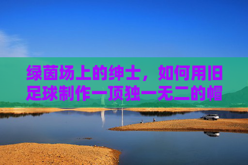绿茵场上的绅士,如何用旧足球制作一顶独一无二的帽子