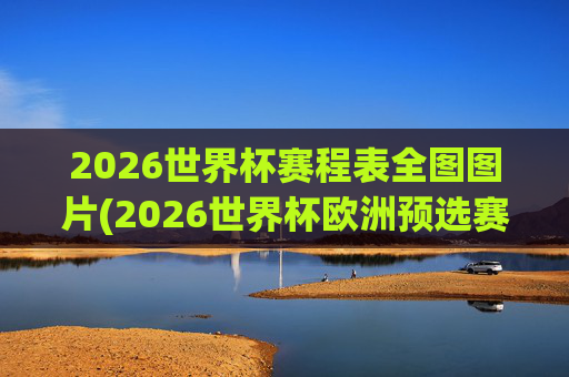 2026世界杯赛程表全图图片(2026世界杯欧洲预选赛赛程表)