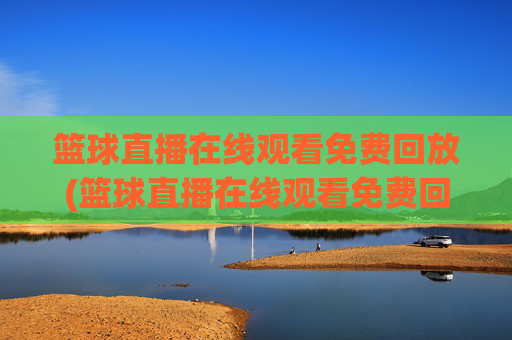 篮球直播在线观看免费回放(篮球直播在线观看免费回放高清)