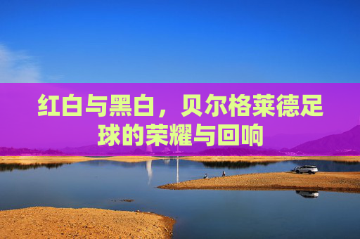 红白与黑白,贝尔格莱德足球的荣耀与回响