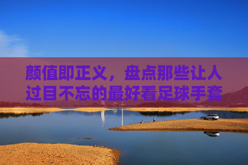 颜值即正义,盘点那些让人过目不忘的最好看足球手套