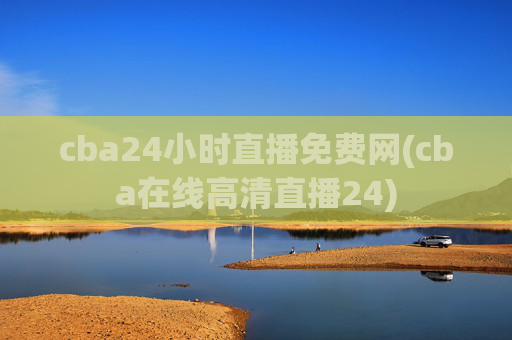 cba24小时直播免费网(cba在线高清直播24)