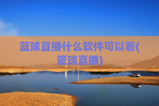 篮球直播什么软件可以看(篮球直播)