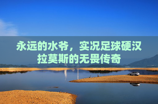 永远的水爷,实况足球硬汉拉莫斯的无畏传奇
