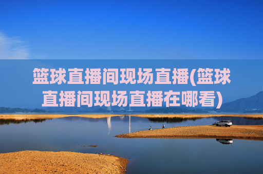 篮球直播间现场直播(篮球直播间现场直播在哪看)