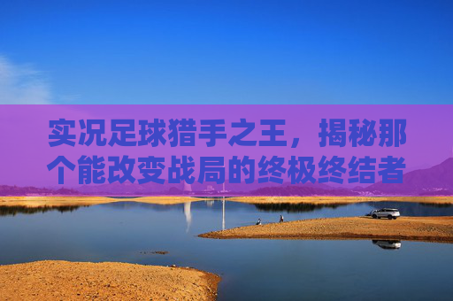 实况足球猎手之王,揭秘那个能改变战局的终极终结者
