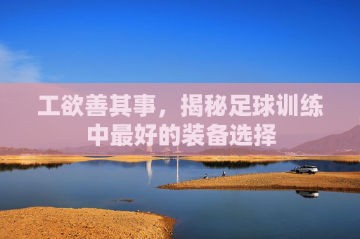 工欲善其事,揭秘足球训练中最好的装备选择