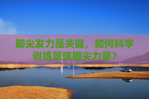 脚尖发力是关键,如何科学训练足球脚尖力量?