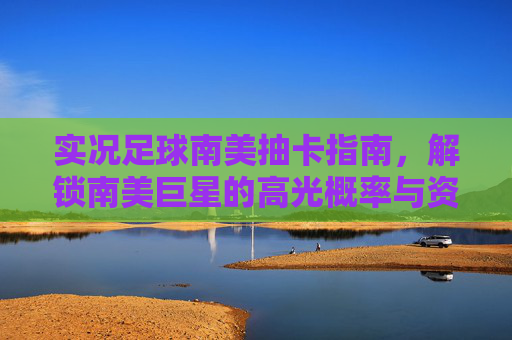 实况足球南美抽卡指南,解锁南美巨星的高光概率与资源管理策略
