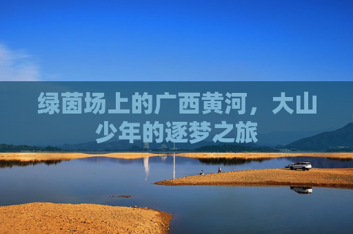 绿茵场上的广西黄河,大山少年的逐梦之旅