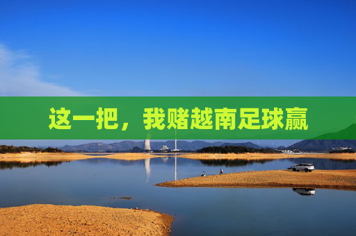 这一把，我赌越南足球赢