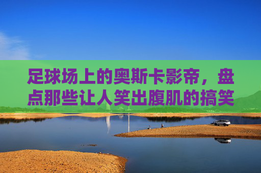 足球场上的奥斯卡影帝，盘点那些让人笑出腹肌的搞笑犯规