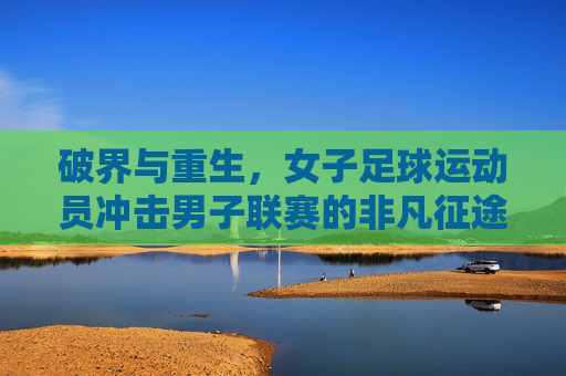 破界与重生，女子足球运动员冲击男子联赛的非凡征途