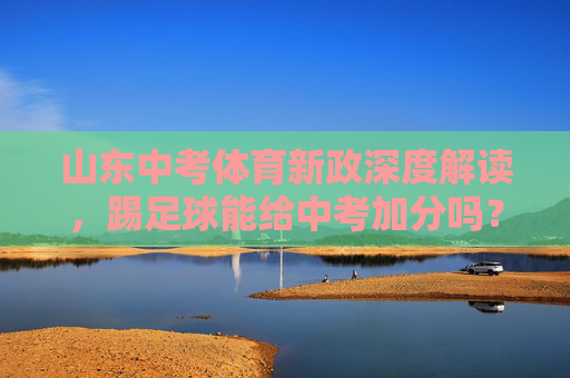 山东中考体育新政深度解读,踢足球能给中考加分吗?