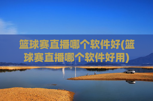 篮球赛直播哪个软件好(篮球赛直播哪个软件好用)