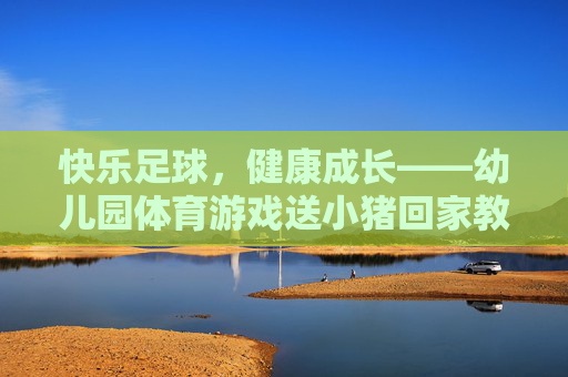 快乐足球，健康成长——幼儿园体育游戏送小猪回家教案设计