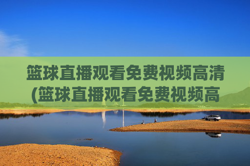 篮球直播观看免费视频高清(篮球直播观看免费视频高清版)
