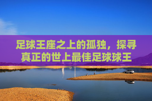 足球王座之上的孤独,探寻真正的世上最佳足球球王