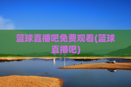 篮球直播吧免费观看(篮球直播吧)