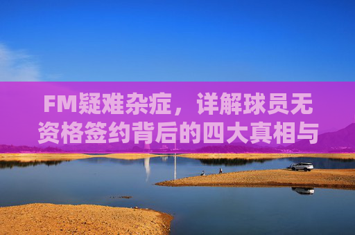 FM疑难杂症,详解球员无资格签约背后的四大真相与破解之道