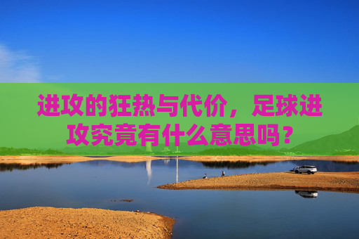 进攻的狂热与代价，足球进攻究竟有什么意思吗？