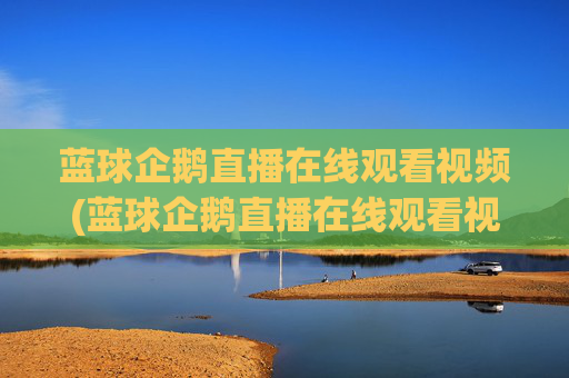 蓝球企鹅直播在线观看视频(蓝球企鹅直播在线观看视频下载)
